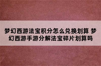 梦幻西游法宝积分怎么兑换划算 梦幻西游手游分解法宝碎片划算吗